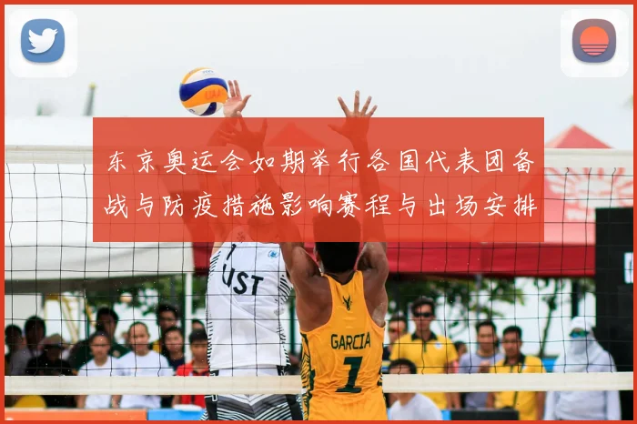 东京奥运会如期举行各国代表团备战与防疫措施影响赛程与出场安排