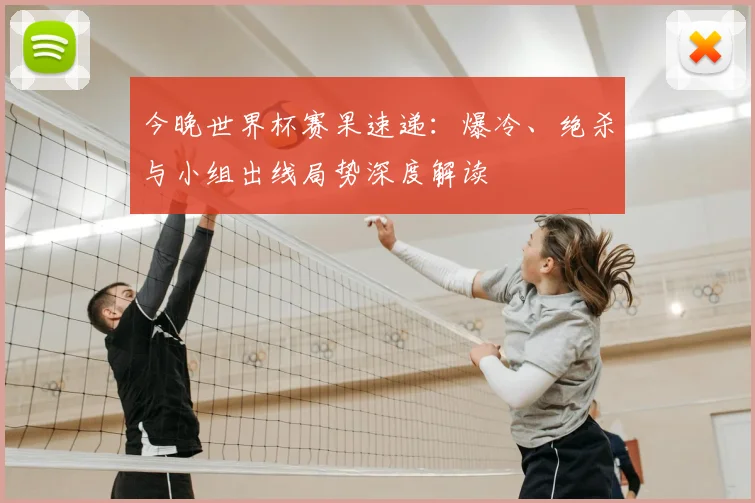 今晚世界杯赛果速递：爆冷、绝杀与小组出线局势深度解读