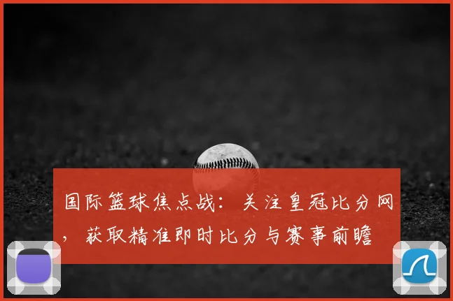 国际篮球焦点战:关注皇冠比分网,获取精准即时比分与赛事前瞻