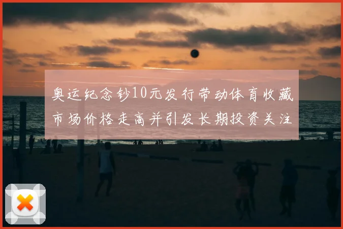奥运纪念钞10元发行带动体育收藏市场价格走高并引发长期投资关注