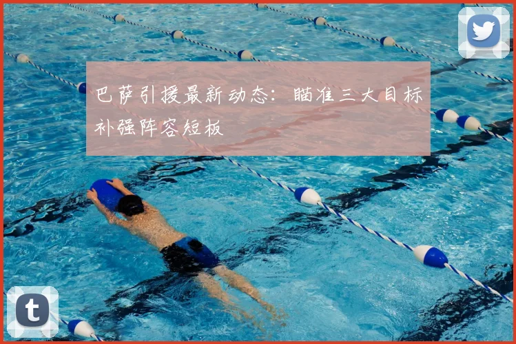 巴萨引援最新动态：瞄准三大目标补强阵容短板