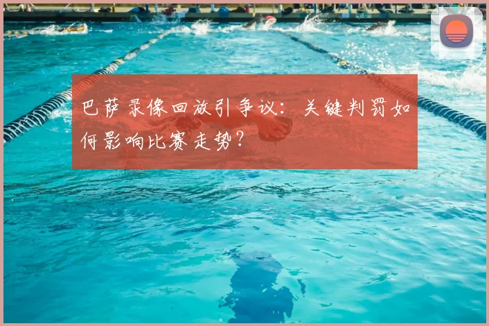 巴萨录像回放引争议：关键判罚如何影响比赛走势？