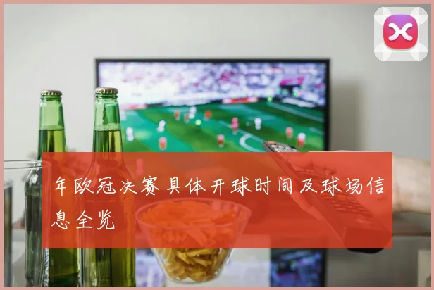 年欧冠决赛具体开球时间及球场信息全览
