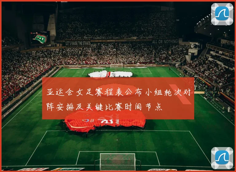 亚运会女足赛程表公布小组轮次对阵安排及关键比赛时间节点