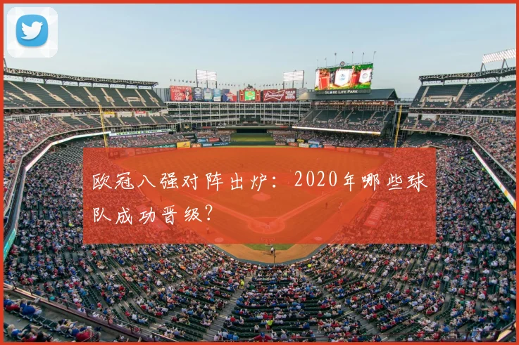 欧冠八强对阵出炉：2020年哪些球队成功晋级？