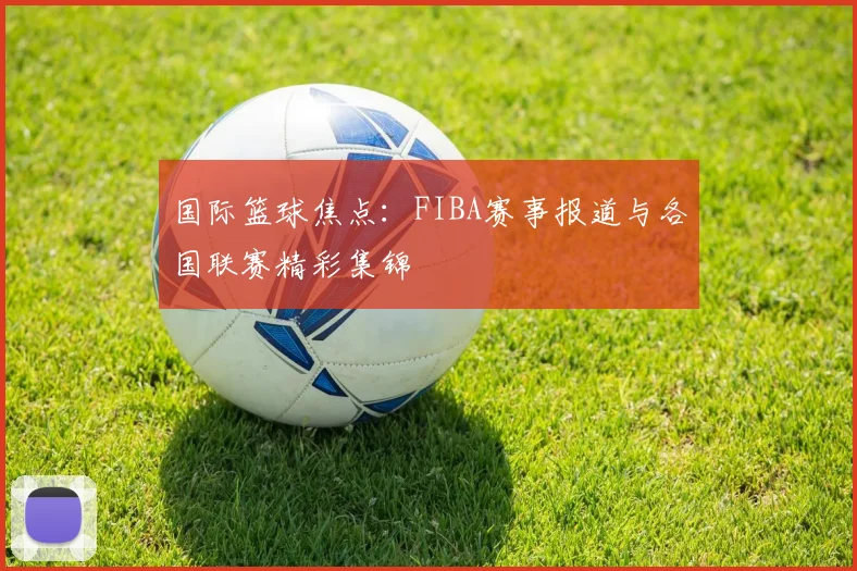 国际篮球焦点：FIBA赛事报道与各国联赛精彩集锦