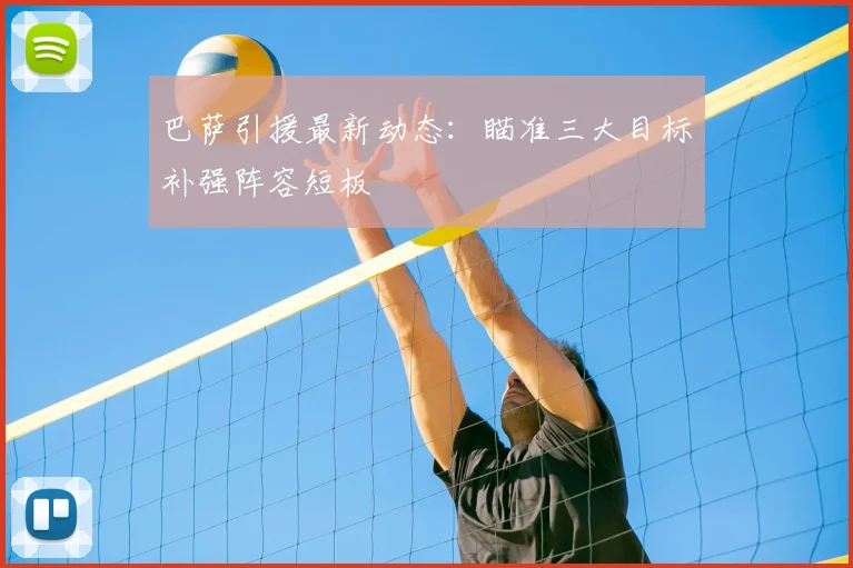 巴萨引援最新动态:瞄准三大目标补强阵容短板