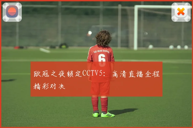 欧冠之夜锁定CCTV5：高清直播全程精彩对决