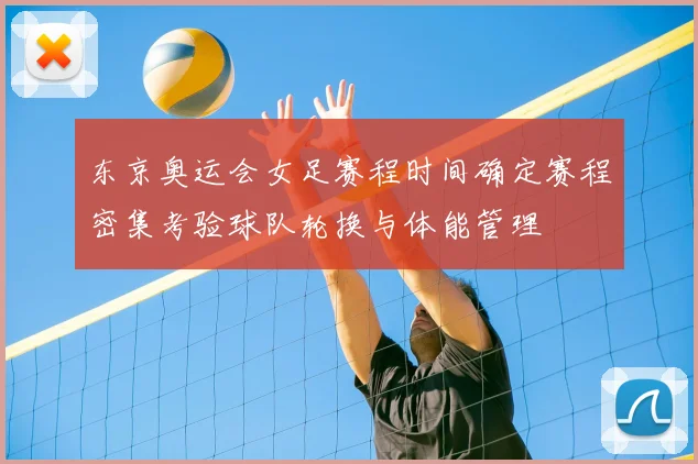 东京奥运会女足赛程时间确定赛程密集考验球队轮换与体能管理