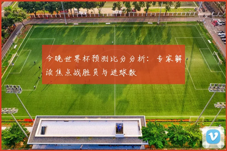 今晚世界杯预测比分分析：专家解读焦点战胜负与进球数