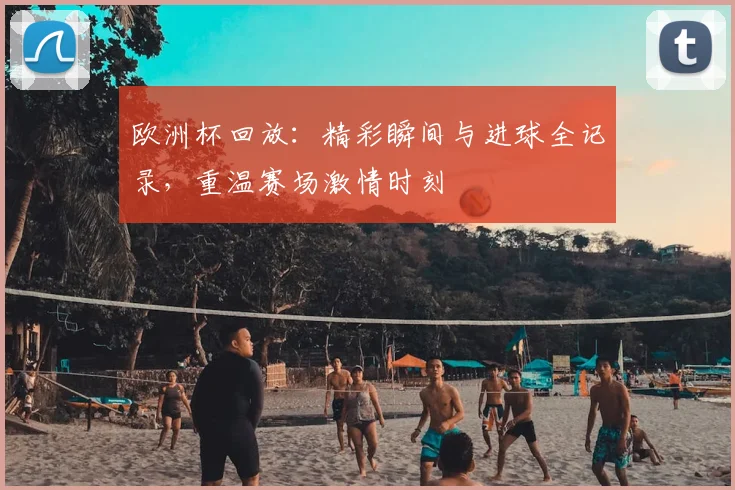 欧洲杯回放:精彩瞬间与进球全记录,重温赛场激情时刻