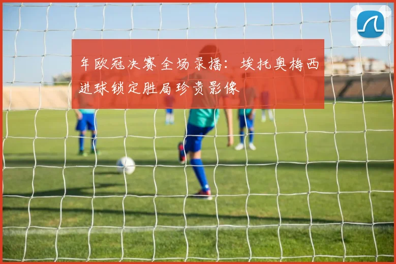 年欧冠决赛全场录播：埃托奥梅西进球锁定胜局珍贵影像