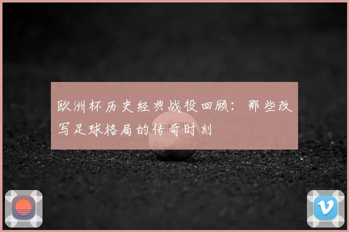 欧洲杯历史经典战役回顾：那些改写足球格局的传奇时刻