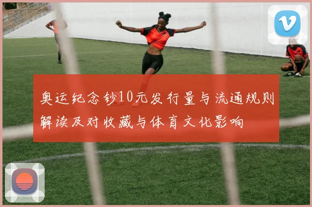 奥运纪念钞10元发行量与流通规则解读及对收藏与体育文化影响
