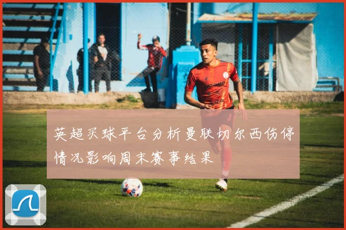 英超买球平台分析曼联切尔西伤停情况影响周末赛事结果